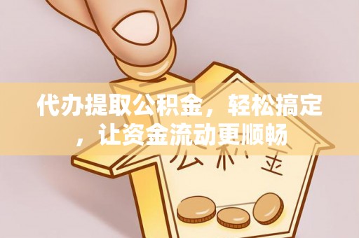 阿尔山代办提取公积金，轻松搞定，让资金流动更顺畅