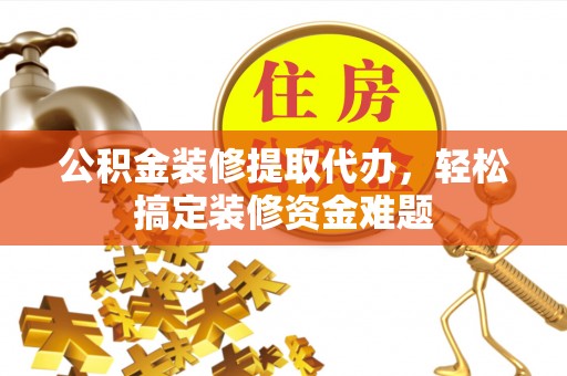 阿尔山公积金装修提取代办，轻松搞定装修资金难题