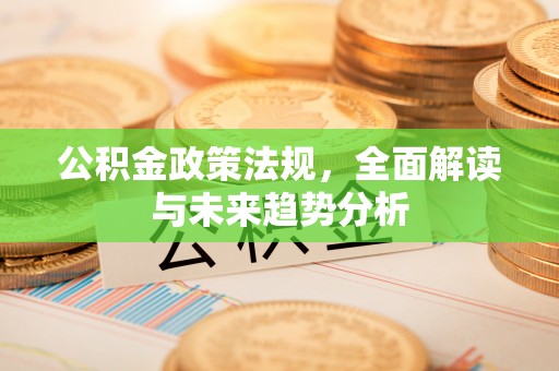 阿尔山公积金政策法规，全面解读与未来趋势分析
