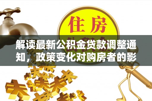 阿尔山解读最新公积金贷款调整通知，政策变化对购房者的影响