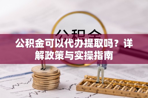 阿尔山公积金可以代办提取吗？详解政策与实操指南