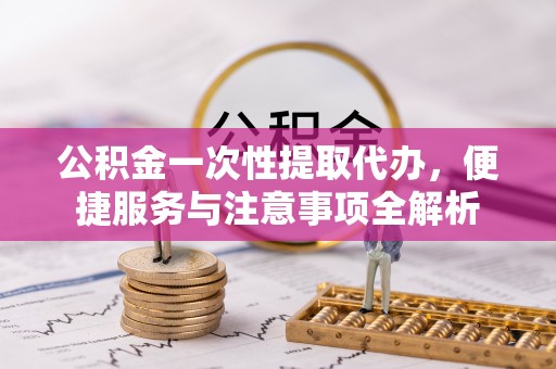 阿尔山公积金一次性提取代办，便捷服务与注意事项全解析