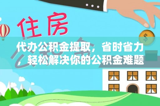阿尔山代办公积金提取，省时省力，轻松解决你的公积金难题