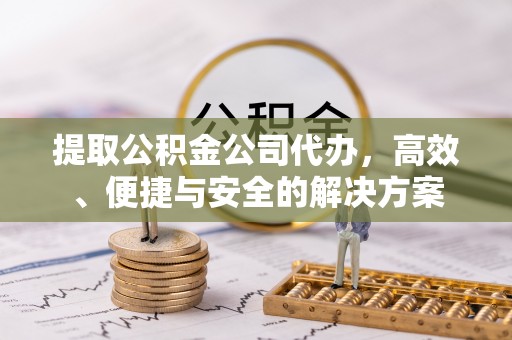 阿尔山提取公积金公司代办，高效、便捷与安全的解决方案