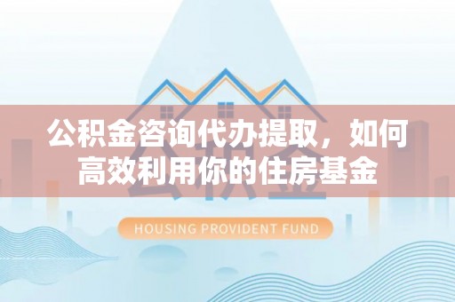 阿尔山公积金咨询代办提取，如何高效利用你的住房基金