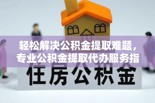 阿尔山轻松解决公积金提取难题，专业公积金提取代办服务指南