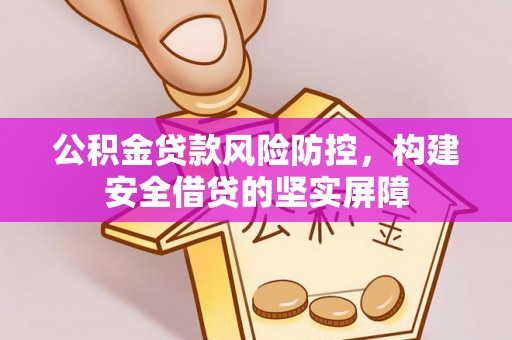 阿尔山公积金贷款风险防控，构建安全借贷的坚实屏障