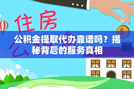 阿尔山公积金提取代办靠谱吗？揭秘背后的服务真相