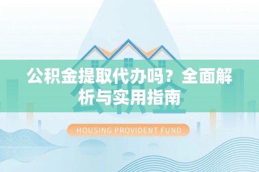 阿尔山公积金提取代办吗？全面解析与实用指南