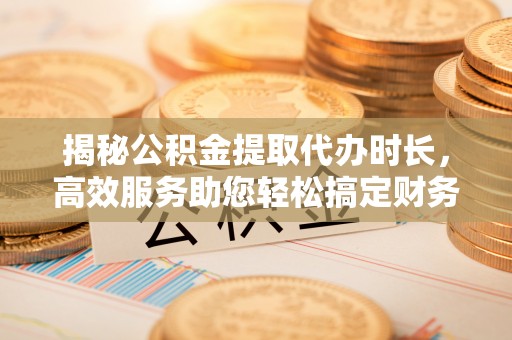阿尔山揭秘公积金提取代办时长，高效服务助您轻松搞定财务规划