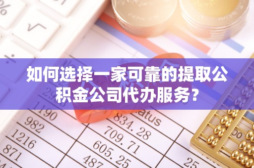 阿尔山如何选择一家可靠的提取公积金公司代办服务？