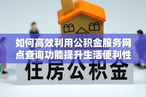 阿尔山如何高效利用公积金服务网点查询功能提升生活便利性