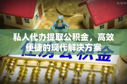 阿尔山私人代办提取公积金，高效便捷的现代解决方案