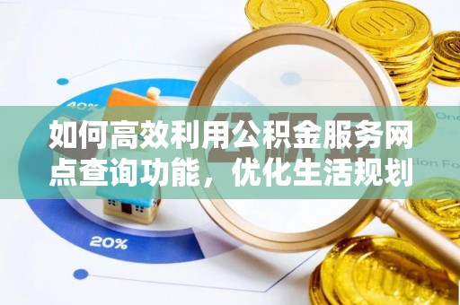 阿尔山如何高效利用公积金服务网点查询功能，优化生活规划