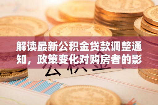 阿尔山解读最新公积金贷款调整通知，政策变化对购房者的影响
