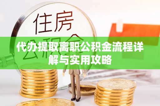 阿尔山代办提取离职公积金流程详解与实用攻略