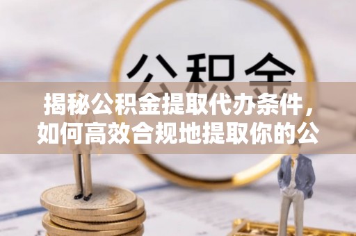 阿尔山揭秘公积金提取代办条件，如何高效合规地提取你的公积金