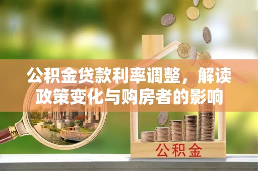 阿尔山公积金贷款利率调整，解读政策变化与购房者的影响
