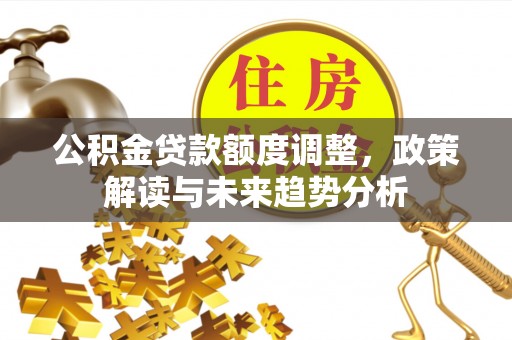 阿尔山公积金贷款额度调整，政策解读与未来趋势分析