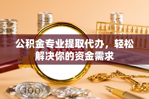 阿尔山公积金专业提取代办，轻松解决你的资金需求
