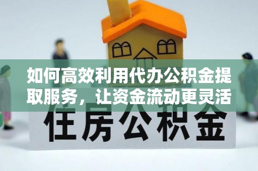 阿尔山如何高效利用代办公积金提取服务，让资金流动更灵活