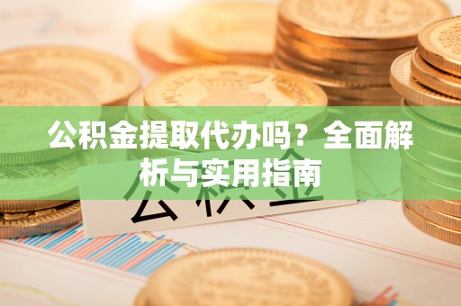 阿尔山公积金提取代办吗？全面解析与实用指南