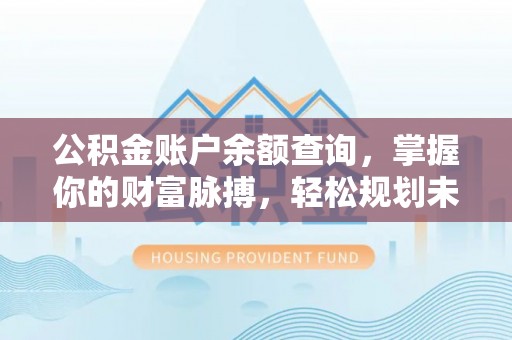 阿尔山公积金账户余额查询，掌握你的财富脉搏，轻松规划未来