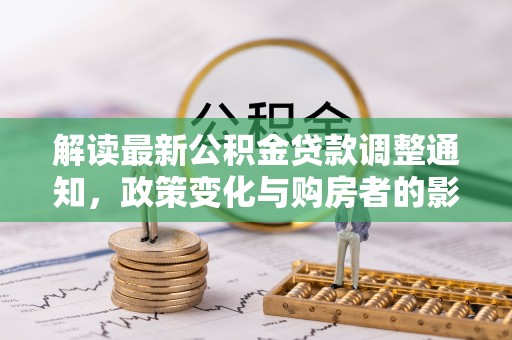 阿尔山解读最新公积金贷款调整通知，政策变化与购房者的影响