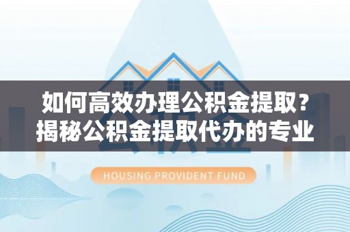 阿尔山如何高效办理公积金提取？揭秘公积金提取代办的专业服务