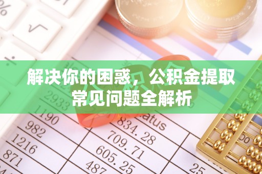 阿尔山解决你的困惑，公积金提取常见问题全解析