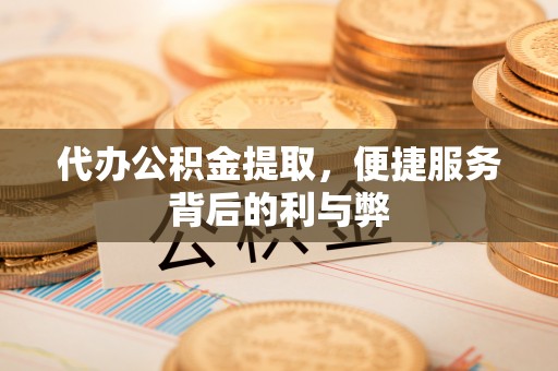 阿尔山代办公积金提取，便捷服务背后的利与弊