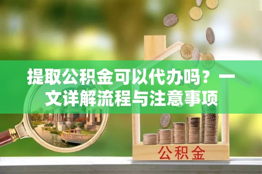 阿尔山提取公积金可以代办吗？一文详解流程与注意事项
