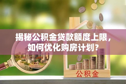 阿尔山揭秘公积金贷款额度上限，如何优化购房计划？