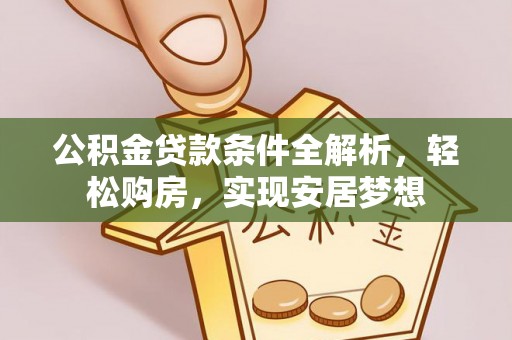 阿尔山公积金贷款条件全解析，轻松购房，实现安居梦想