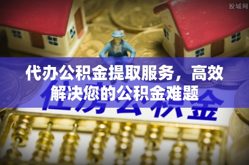 阿尔山代办公积金提取服务，高效解决您的公积金难题