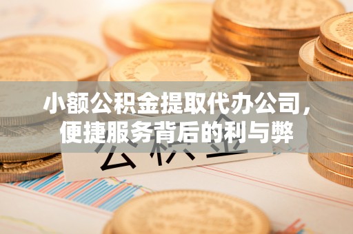 阿尔山小额公积金提取代办公司，便捷服务背后的利与弊