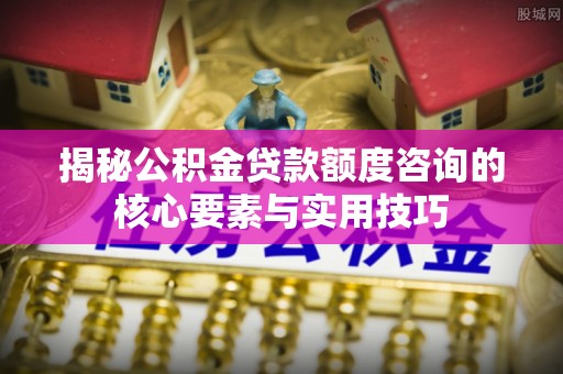 阿尔山揭秘公积金贷款额度咨询的核心要素与实用技巧