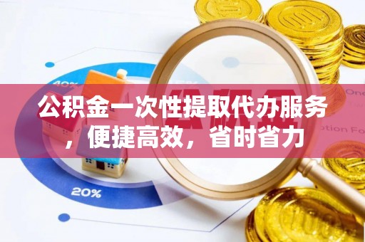 阿尔山公积金一次性提取代办服务，便捷高效，省时省力