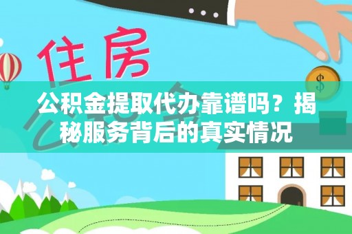 阿尔山公积金提取代办靠谱吗？揭秘服务背后的真实情况