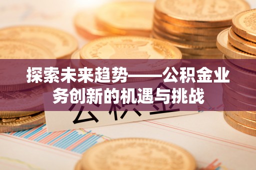 阿尔山探索未来趋势——公积金业务创新的机遇与挑战