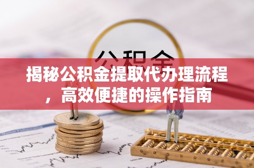 阿尔山揭秘公积金提取代办理流程，高效便捷的操作指南