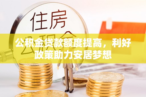 阿尔山公积金贷款额度提高，利好政策助力安居梦想