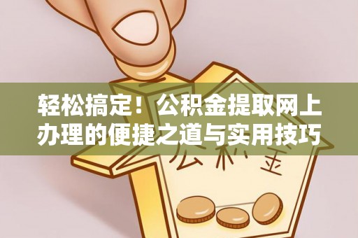 阿尔山轻松搞定！公积金提取网上办理的便捷之道与实用技巧