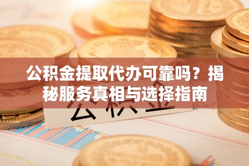 阿尔山公积金提取代办可靠吗？揭秘服务真相与选择指南