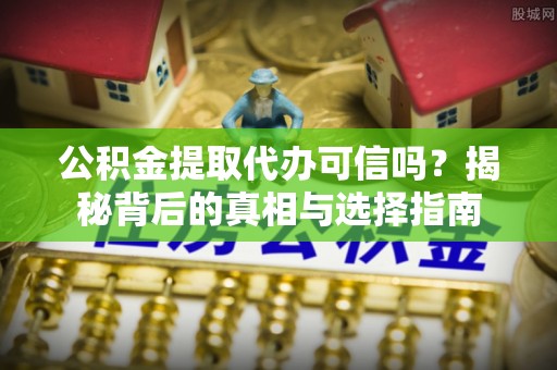 阿尔山公积金提取代办可信吗？揭秘背后的真相与选择指南