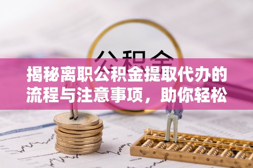 阿尔山揭秘离职公积金提取代办的流程与注意事项，助你轻松拿回属于自己的钱