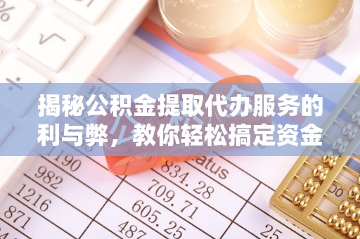 阿尔山揭秘公积金提取代办服务的利与弊，教你轻松搞定资金难题