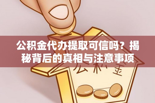 阿尔山公积金代办提取可信吗？揭秘背后的真相与注意事项