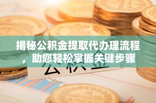 阿尔山揭秘公积金提取代办理流程，助您轻松掌握关键步骤