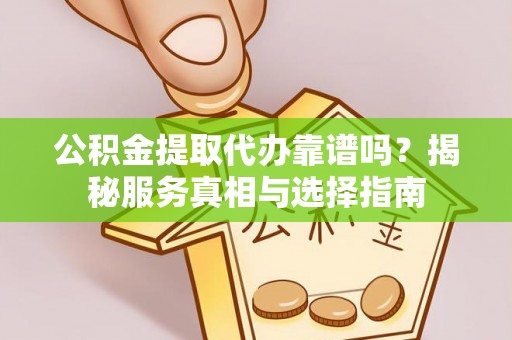 阿尔山公积金提取代办靠谱吗？揭秘服务真相与选择指南